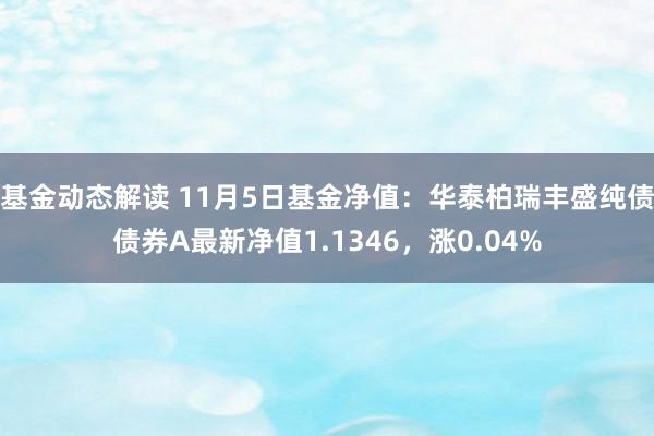 基金动态解读 11月5日基金净值：华泰柏瑞丰盛纯债债券A最新净值1.1346，涨0.04%