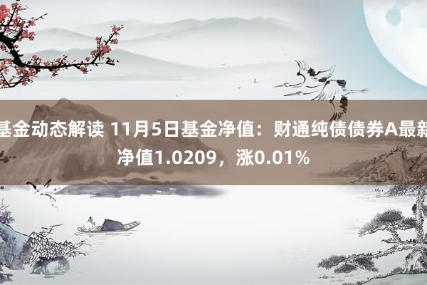 基金动态解读 11月5日基金净值：财通纯债债券A最新净值1.0209，涨0.01%