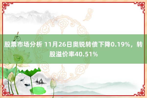 股票市场分析 11月26日奥锐转债下降0.19%，转股溢价率40.51%