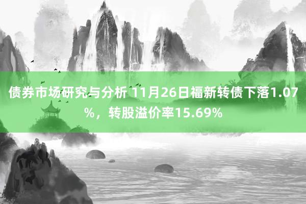 债券市场研究与分析 11月26日福新转债下落1.07%，转股溢价率15.69%