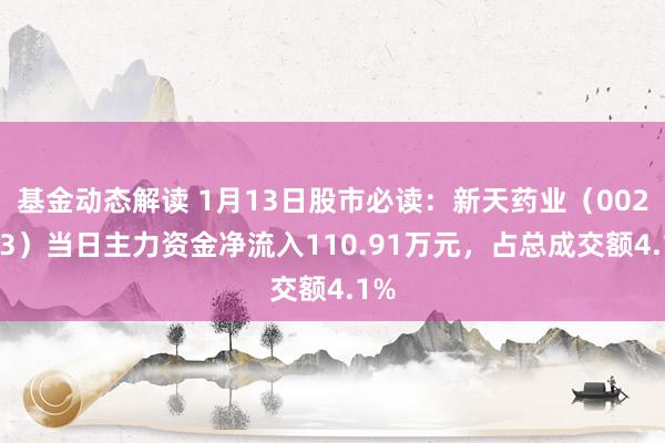 基金动态解读 1月13日股市必读：新天药业（002873）当日主力资金净流入110.91万元，占总成交额4.1%