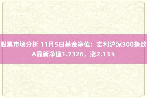 股票市场分析 11月5日基金净值：宏利沪深300指数A最新净值1.7326，涨2.13%