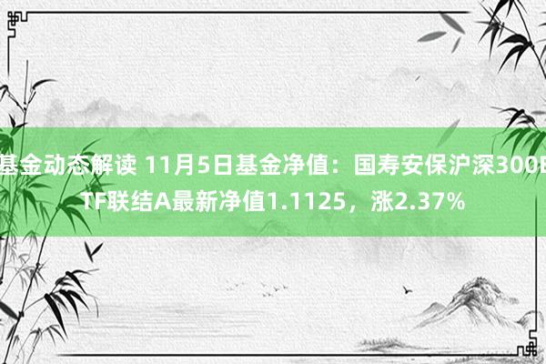 基金动态解读 11月5日基金净值：国寿安保沪深300ETF联结A最新净值1.1125，涨2.37%