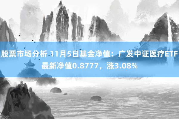 股票市场分析 11月5日基金净值：广发中证医疗ETF最新净值0.8777，涨3.08%