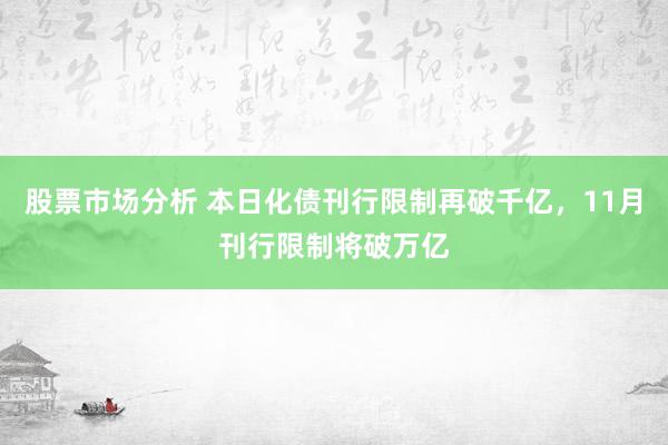 股票市场分析 本日化债刊行限制再破千亿，11月刊行限制将破万亿