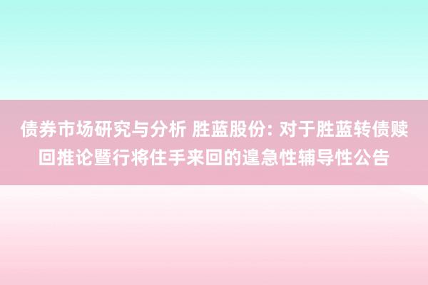 债券市场研究与分析 胜蓝股份: 对于胜蓝转债赎回推论暨行将住手来回的遑急性辅导性公告