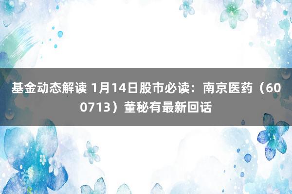 基金动态解读 1月14日股市必读：南京医药（600713）董秘有最新回话