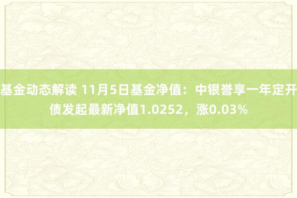 基金动态解读 11月5日基金净值：中银誉享一年定开债发起最新净值1.0252，涨0.03%