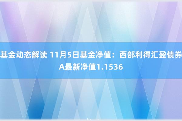 基金动态解读 11月5日基金净值：西部利得汇盈债券A最新净值1.1536