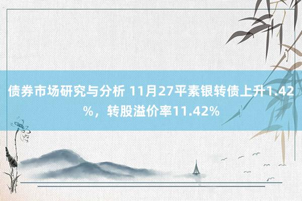 债券市场研究与分析 11月27平素银转债上升1.42%，转股溢价率11.42%