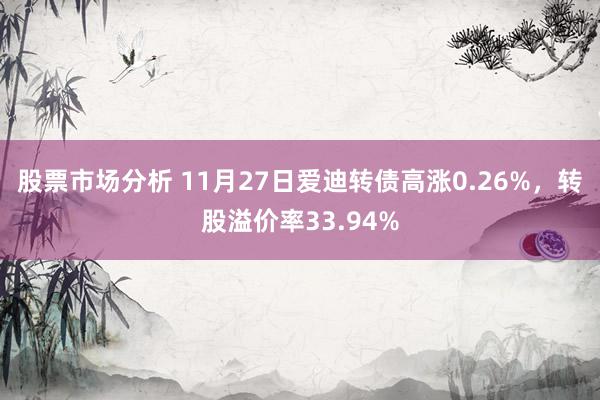 股票市场分析 11月27日爱迪转债高涨0.26%，转股溢价率33.94%