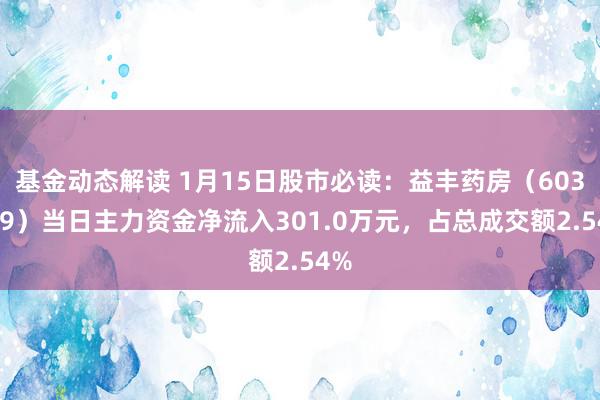 基金动态解读 1月15日股市必读：益丰药房（603939）当日主力资金净流入301.0万元，占总成交额2.54%