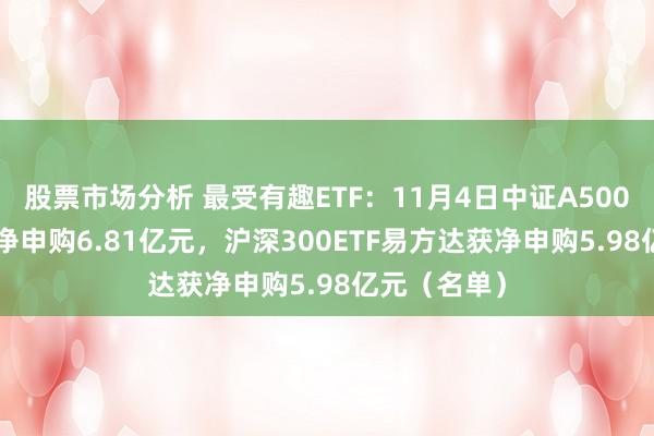 股票市场分析 最受有趣ETF：11月4日中证A500ETF富国获净申购6.81亿元，沪深300ETF易方达获净申购5.98亿元（名单）