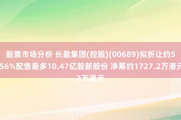 股票市场分析 长盈集团(控股)(00689)拟折让约5.56%配售最多10.47亿股新股份 净筹约1727.2万港元