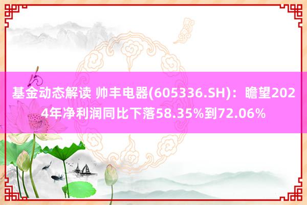 基金动态解读 帅丰电器(605336.SH)：瞻望2024年净利润同比下落58.35%到72.06%