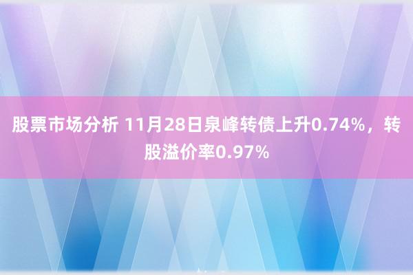 股票市场分析 11月28日泉峰转债上升0.74%，转股溢价率0.97%