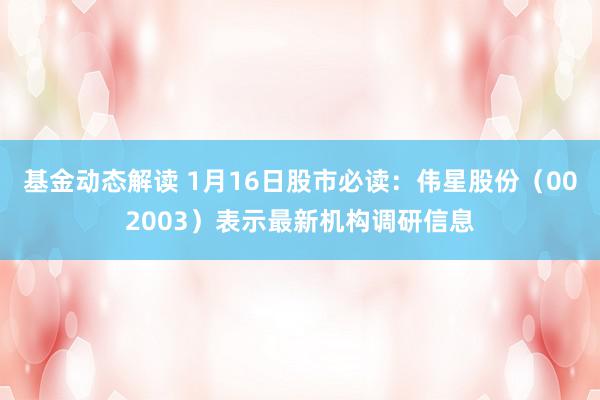 基金动态解读 1月16日股市必读：伟星股份（002003）表示最新机构调研信息