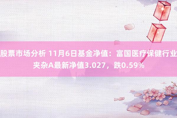 股票市场分析 11月6日基金净值：富国医疗保健行业夹杂A最新净值3.027，跌0.59%