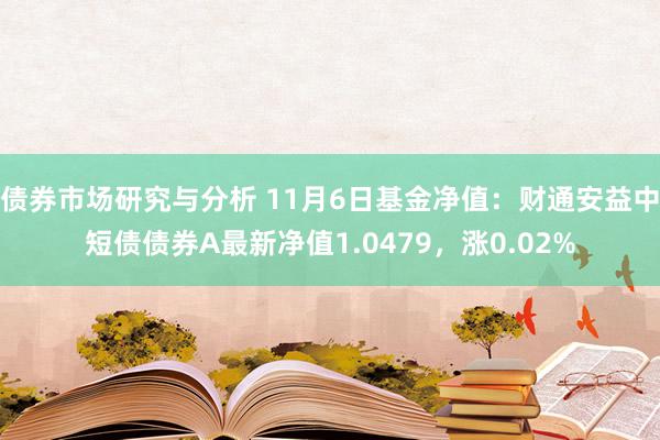 债券市场研究与分析 11月6日基金净值：财通安益中短债债券A最新净值1.0479，涨0.02%