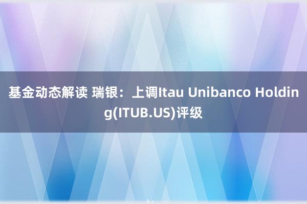 基金动态解读 瑞银：上调Itau Unibanco Holding(ITUB.US)评级