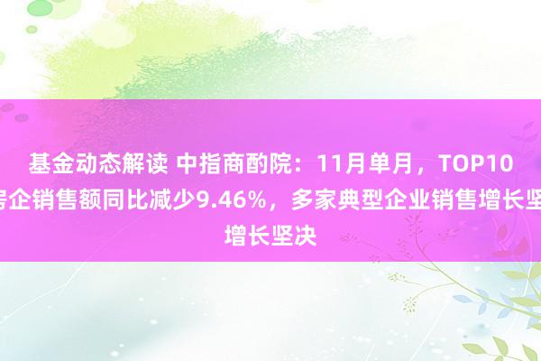 基金动态解读 中指商酌院：11月单月，TOP100房企销售额同比减少9.46%，多家典型企业销售增长坚决