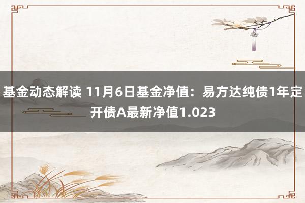 基金动态解读 11月6日基金净值：易方达纯债1年定开债A最新净值1.023