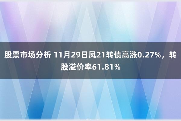 股票市场分析 11月29日凤21转债高涨0.27%，转股溢价率61.81%