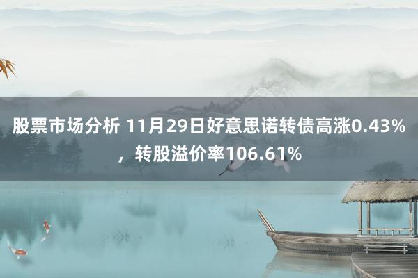 股票市场分析 11月29日好意思诺转债高涨0.43%，转股溢价率106.61%