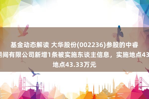 基金动态解读 大华股份(002236)参股的中睿信数字期间有限公司新增1条被实施东谈主信息，实施地点43.33万元