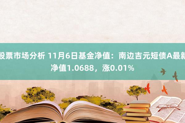 股票市场分析 11月6日基金净值：南边吉元短债A最新净值1.0688，涨0.01%