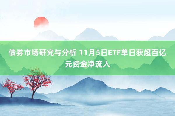 债券市场研究与分析 11月5日ETF单日获超百亿元资金净流入