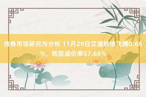 债券市场研究与分析 11月29日艾迪转债飞腾0.65%，转股溢价率57.66%