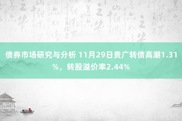 债券市场研究与分析 11月29日贵广转债高潮1.31%，转股溢价率2.44%