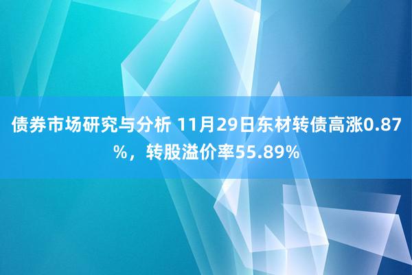 债券市场研究与分析 11月29日东材转债高涨0.87%，转股溢价率55.89%