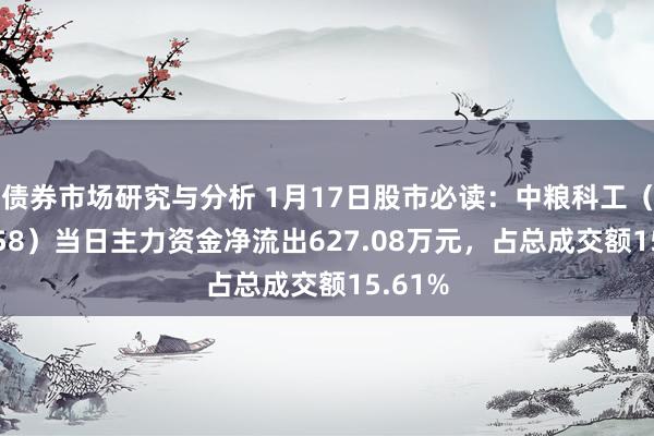 债券市场研究与分析 1月17日股市必读：中粮科工（301058）当日主力资金净流出627.08万元，占总成交额15.61%