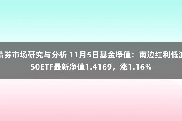 债券市场研究与分析 11月5日基金净值：南边红利低波50ETF最新净值1.4169，涨1.16%