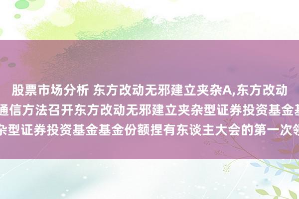 股票市场分析 东方改动无邪建立夹杂A,东方改动无邪建立夹杂C: 对于以通信方法召开东方改动无邪建立夹杂型证券投资基金基金份额捏有东谈主大会的第一次领导性公告