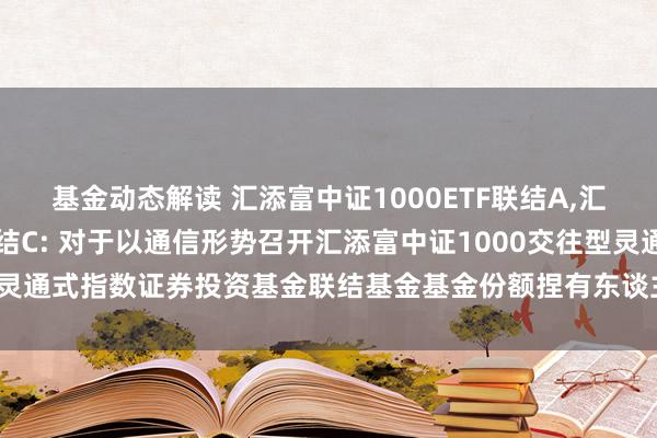 基金动态解读 汇添富中证1000ETF联结A,汇添富中证1000ETF联结C: 对于以通信形势召开汇添富中证1000交往型灵通式指数证券投资基金联结基金基金份额捏有东谈主大会的第二次请示性公告