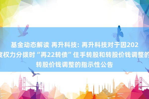 基金动态解读 再升科技: 再升科技对于因2024年前三季度权力分拨时“再22转债”住手转股和转股价钱调整的指示性公告