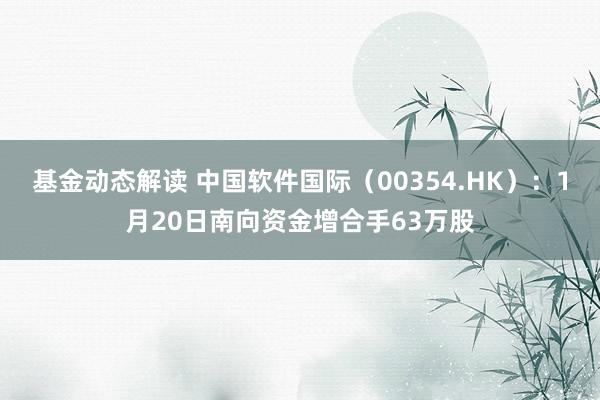 基金动态解读 中国软件国际（00354.HK）：1月20日南向资金增合手63万股