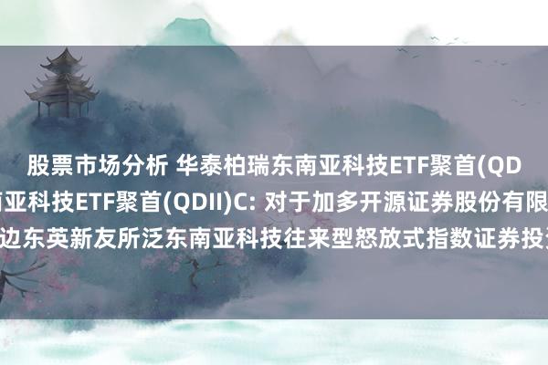 股票市场分析 华泰柏瑞东南亚科技ETF聚首(QDII)A,华泰柏瑞东南亚科技ETF聚首(QDII)C: 对于加多开源证券股份有限公司为华泰柏瑞南边东英新友所泛东南亚科技往来型怒放式指数证券投资基金发起式聚首基金(QDII)代销机构同期通达基金定投业务的见知