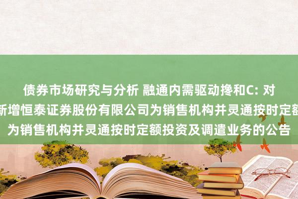 债券市场研究与分析 融通内需驱动搀和C: 对于旗下部分怒放式基金新增恒泰证券股份有限公司为销售机构并灵通按时定额投资及调遣业务的公告