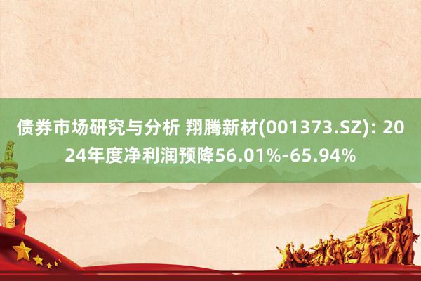 债券市场研究与分析 翔腾新材(001373.SZ): 2024年度净利润预降56.01%-65.94%