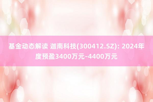 基金动态解读 迦南科技(300412.SZ): 2024年度预盈3400万元–4400万元