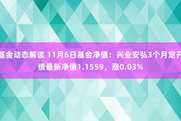 基金动态解读 11月6日基金净值：兴业安弘3个月定开债最新净值1.1559，涨0.03%