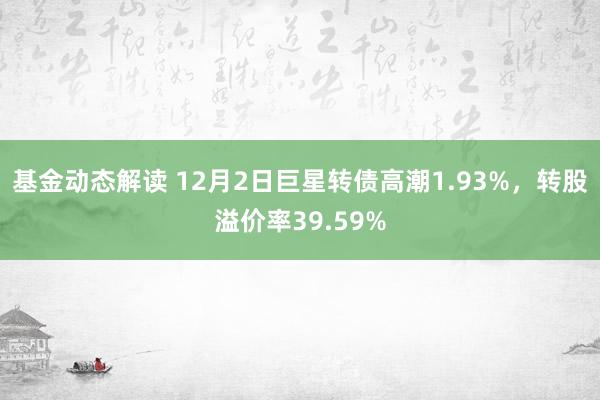 基金动态解读 12月2日巨星转债高潮1.93%，转股溢价率39.59%