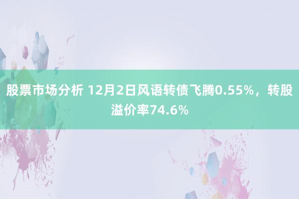 股票市场分析 12月2日风语转债飞腾0.55%，转股溢价率74.6%