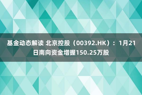 基金动态解读 北京控股（00392.HK）：1月21日南向资金增握150.25万股