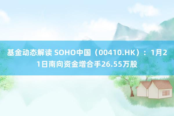 基金动态解读 SOHO中国（00410.HK）：1月21日南向资金增合手26.55万股