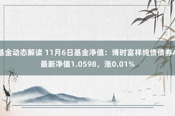 基金动态解读 11月6日基金净值：博时富祥纯债债券A最新净值1.0598，涨0.01%